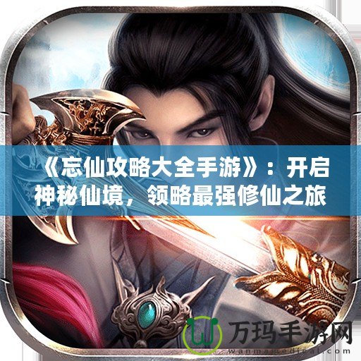 《忘仙攻略大全手游》：開啟神秘仙境，領略最強修仙之旅