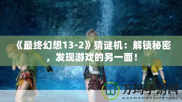 《最終幻想13-2》猜謎機：解鎖秘密，發現游戲的另一面！