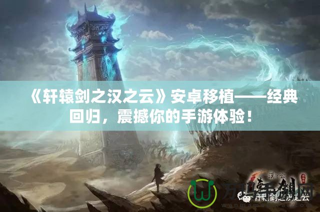 《軒轅劍之漢之云》安卓移植——經典回歸，震撼你的手游體驗！