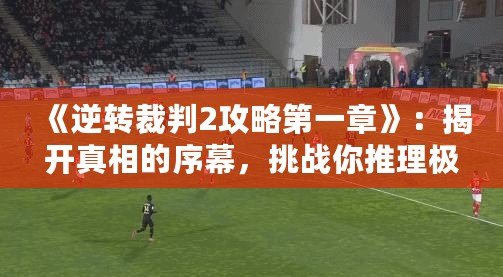 《逆轉裁判2攻略第一章》：揭開真相的序幕，挑戰你推理極限！