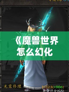 《魔獸世界怎么幻化外觀？全面攻略助你打造獨一無二的角色造型》