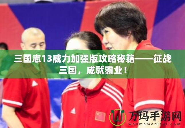 三國志13威力加強(qiáng)版攻略秘籍——征戰(zhàn)三國，成就霸業(yè)！