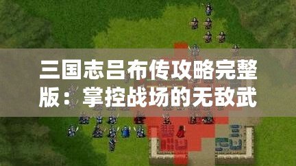 三國(guó)志呂布傳攻略完整版：掌控戰(zhàn)場(chǎng)的無(wú)敵武神！
