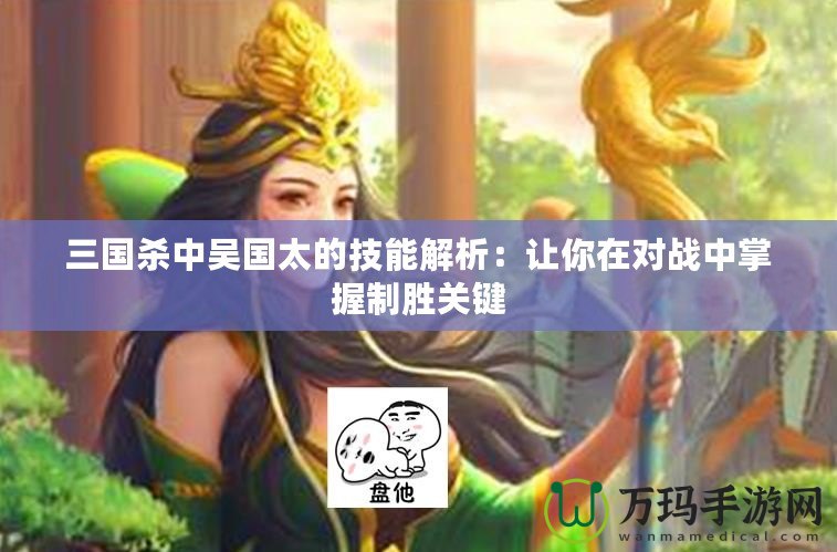 三國(guó)殺中吳國(guó)太的技能解析：讓你在對(duì)戰(zhàn)中掌握制勝關(guān)鍵