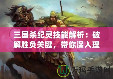 三國殺紀靈技能解析：破解勝負關鍵，帶你深入理解這位強力武將