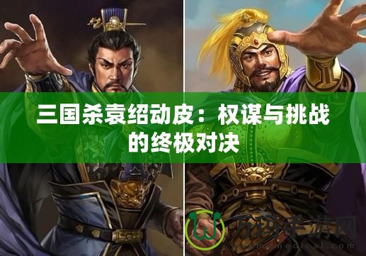 三國(guó)殺袁紹動(dòng)皮：權(quán)謀與挑戰(zhàn)的終極對(duì)決