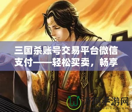 三國殺賬號交易平臺微信支付——輕松買賣，暢享游戲樂趣