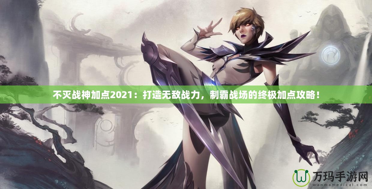 不滅戰(zhàn)神加點(diǎn)2021：打造無敵戰(zhàn)力，制霸戰(zhàn)場的終極加點(diǎn)攻略！