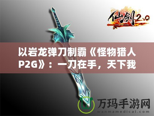 以巖龍彈刀制霸《怪物獵人P2G》：一刀在手，天下我有！