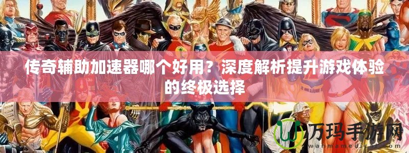 傳奇輔助加速器哪個(gè)好用？深度解析提升游戲體驗(yàn)的終極選擇