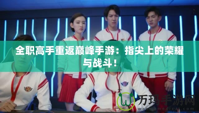 全職高手重返巔峰手游：指尖上的榮耀與戰(zhàn)斗！