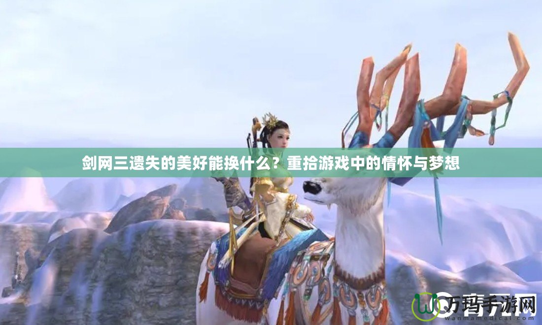 劍網三遺失的美好能換什么？重拾游戲中的情懷與夢想