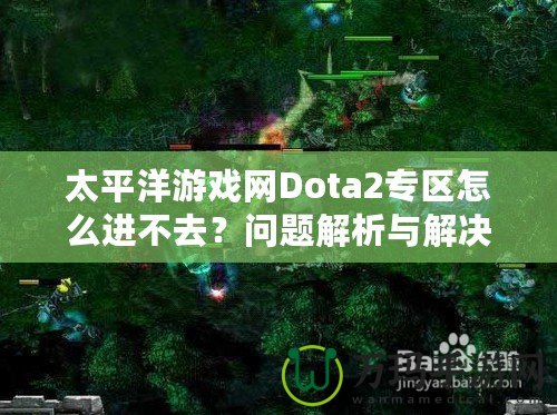 太平洋游戲網Dota2專區怎么進不去？問題解析與解決方案