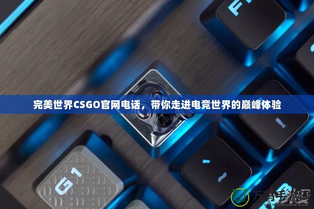 完美世界CSGO官網(wǎng)電話，帶你走進(jìn)電競世界的巔峰體驗(yàn)