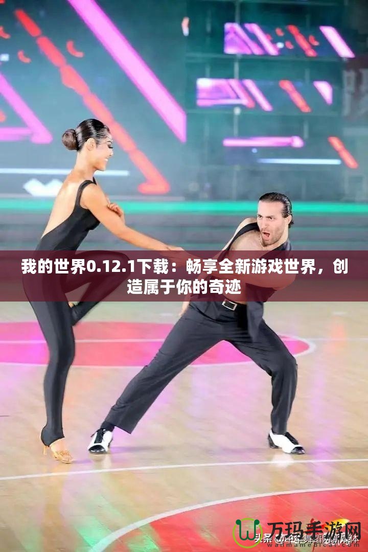 我的世界0.12.1下載：暢享全新游戲世界，創造屬于你的奇跡