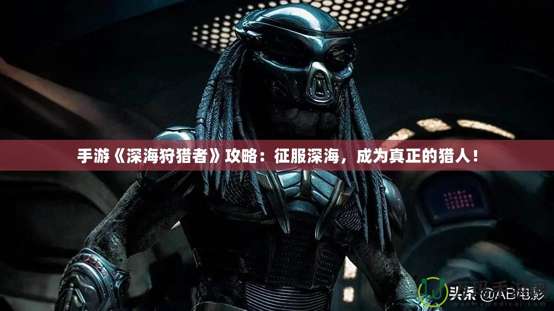 手游《深海狩獵者》攻略：征服深海，成為真正的獵人！