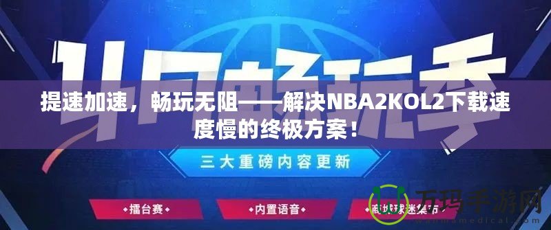 提速加速，暢玩無(wú)阻——解決NBA2KOL2下載速度慢的終極方案！