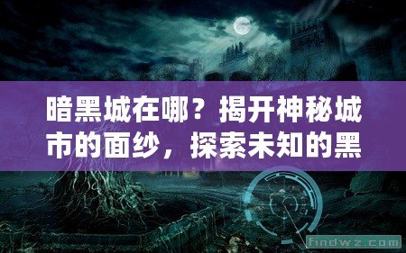 暗黑城在哪？揭開神秘城市的面紗，探索未知的黑暗世界