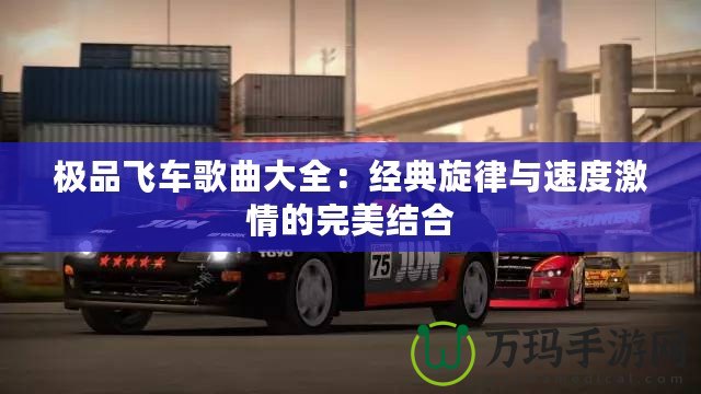 極品飛車歌曲大全：經典旋律與速度激情的完美結合