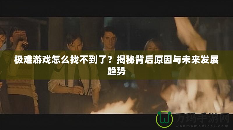 極難游戲怎么找不到了？揭秘背后原因與未來發(fā)展趨勢