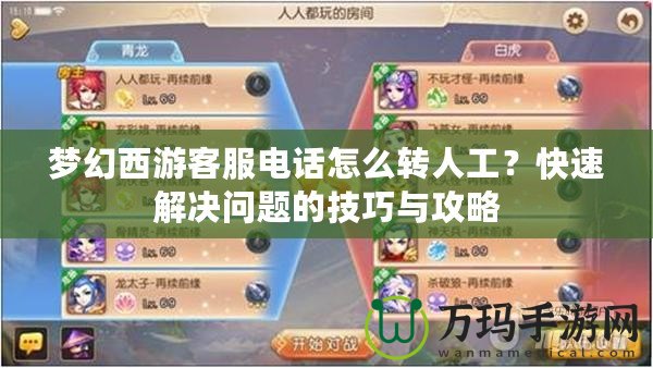 夢(mèng)幻西游客服電話怎么轉(zhuǎn)人工？快速解決問(wèn)題的技巧與攻略