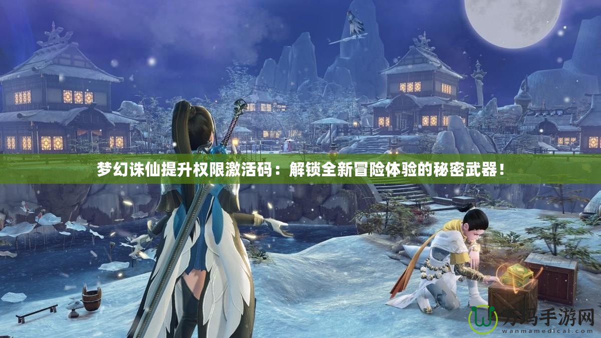 夢(mèng)幻誅仙提升權(quán)限激活碼：解鎖全新冒險(xiǎn)體驗(yàn)的秘密武器！
