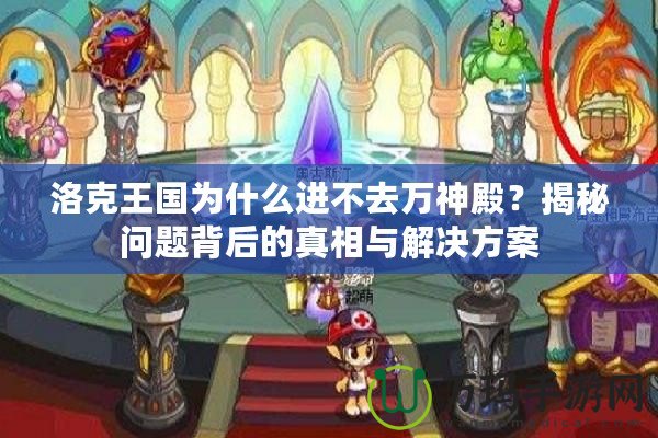 洛克王國為什么進不去萬神殿？揭秘問題背后的真相與解決方案
