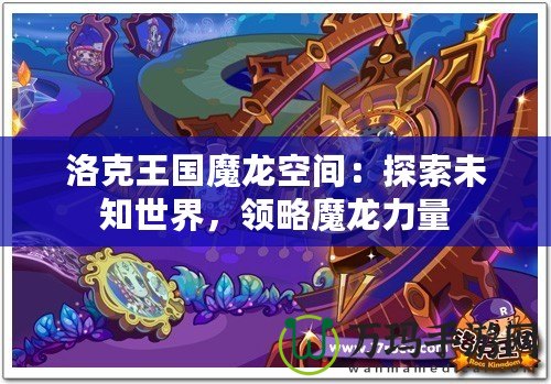 洛克王國(guó)魔龍空間：探索未知世界，領(lǐng)略魔龍力量