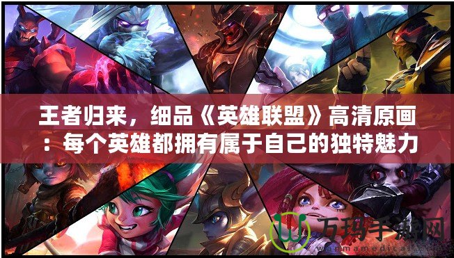 王者歸來(lái)，細(xì)品《英雄聯(lián)盟》高清原畫：每個(gè)英雄都擁有屬于自己的獨(dú)特魅力