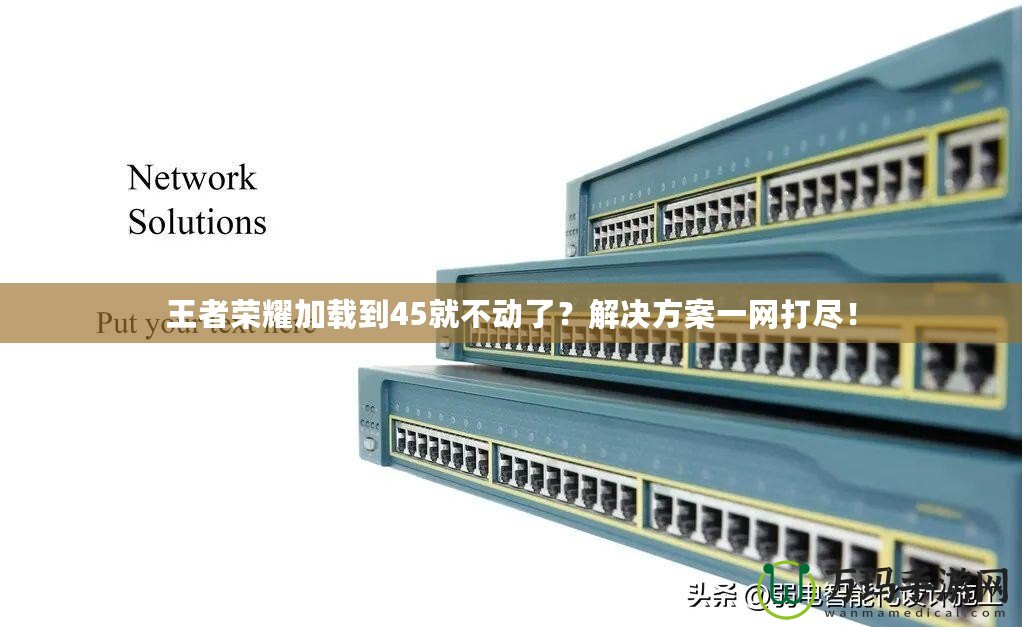 王者榮耀加載到45就不動了？解決方案一網(wǎng)打盡！