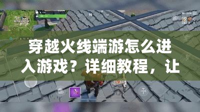穿越火線端游怎么進入游戲？詳細教程，讓你輕松開局！