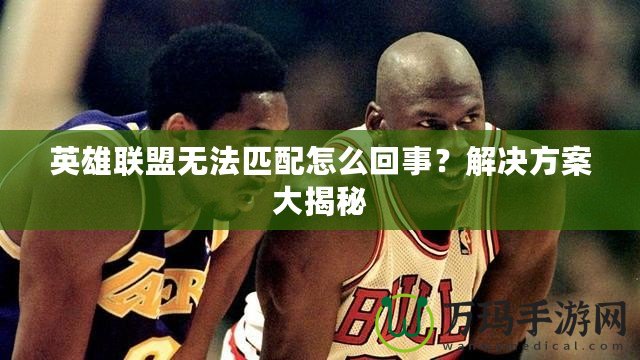英雄聯盟無法匹配怎么回事？解決方案大揭秘