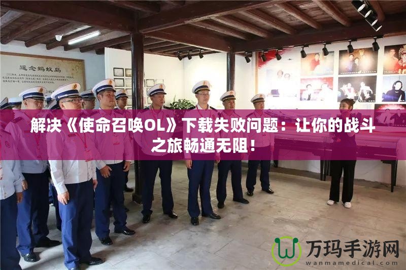 解決《使命召喚OL》下載失敗問題：讓你的戰斗之旅暢通無阻！