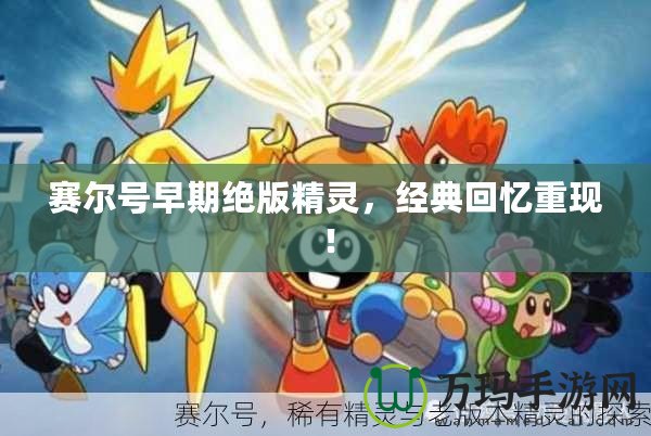 賽爾號早期絕版精靈，經典回憶重現！