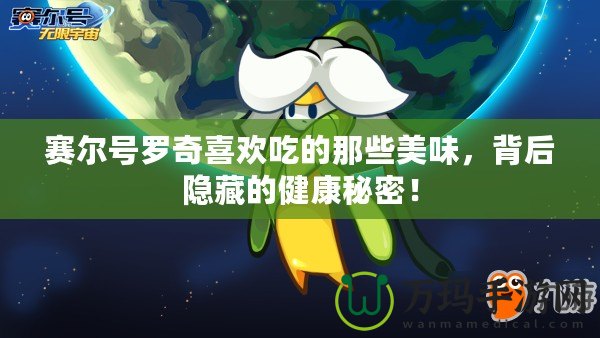 賽爾號羅奇喜歡吃的那些美味，背后隱藏的健康秘密！