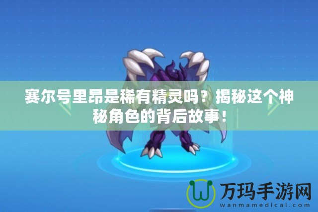 賽爾號里昂是稀有精靈嗎？揭秘這個神秘角色的背后故事！