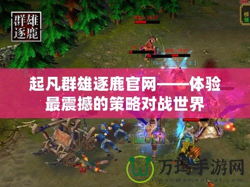 起凡群雄逐鹿官網——體驗最震撼的策略對戰世界