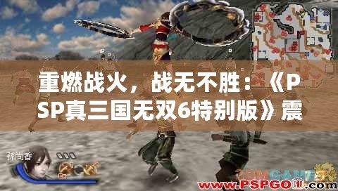 重燃戰火，戰無不勝：《PSP真三國無雙6特別版》震撼來襲！