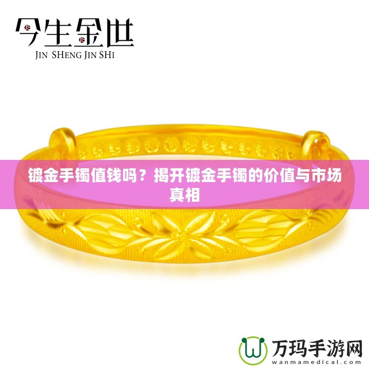 鍍金手鐲值錢嗎？揭開鍍金手鐲的價值與市場真相