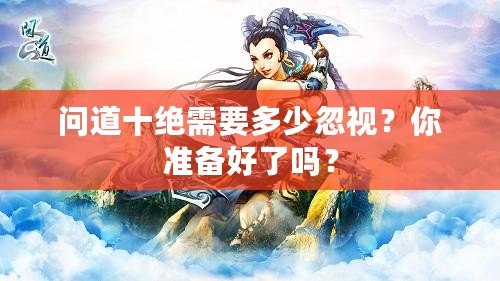 問(wèn)道十絕需要多少忽視？你準(zhǔn)備好了嗎？