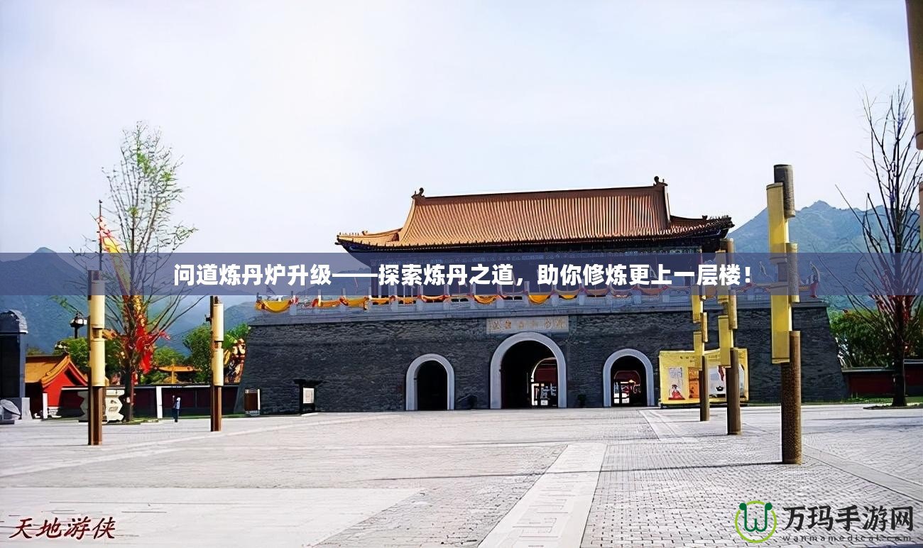 問道煉丹爐升級(jí)——探索煉丹之道，助你修煉更上一層樓！
