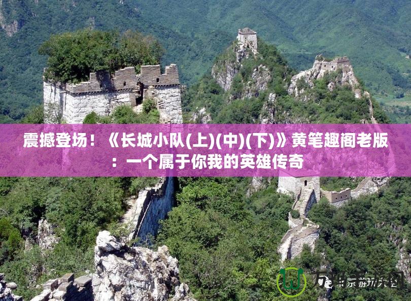震撼登場！《長城小隊(上)(中)(下)》黃筆趣閣老版：一個屬于你我的英雄傳奇