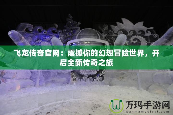 飛龍傳奇官網：震撼你的幻想冒險世界，開啟全新傳奇之旅