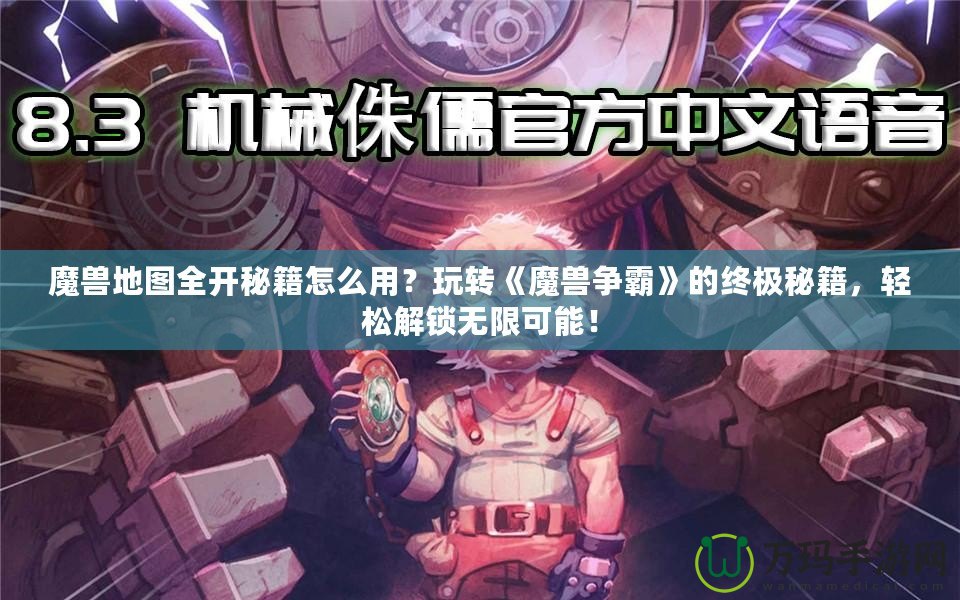魔獸地圖全開秘籍怎么用？玩轉《魔獸爭霸》的終極秘籍，輕松解鎖無限可能！